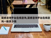 装修咨询平台在线咨询,装修咨询平台在线咨询一般多少钱