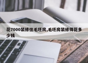 花7000装修住毛坯房,毛坯房装修得花多少钱