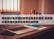 装修报价是按建筑面积还是套内面积,装修报价是按建筑面积还是套内面积算