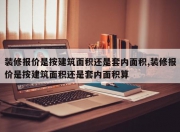 装修报价是按建筑面积还是套内面积,装修报价是按建筑面积还是套内面积算