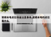 装修水电点位预留注意事项,装修水电的点位是什么