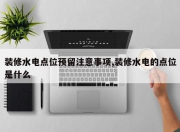 装修水电点位预留注意事项,装修水电的点位是什么