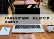 100平米硬装7万够吗,一般全包15万装修被赚多少