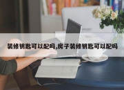装修钥匙可以配吗,房子装修钥匙可以配吗