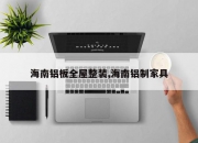 海南铝板全屋整装,海南铝制家具
