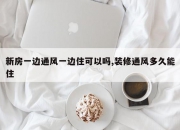 新房一边通风一边住可以吗,装修通风多久能住