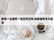 新房一边通风一边住可以吗,装修通风多久能住