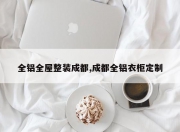 全铝全屋整装成都,成都全铝衣柜定制