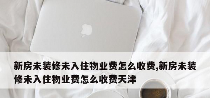 新房未装修未入住物业费怎么收费,新房未装修未入住物业费怎么收费天津