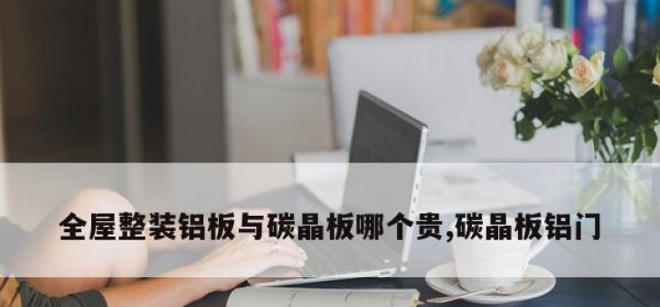 全屋整装铝板与碳晶板哪个贵,碳晶板铝门